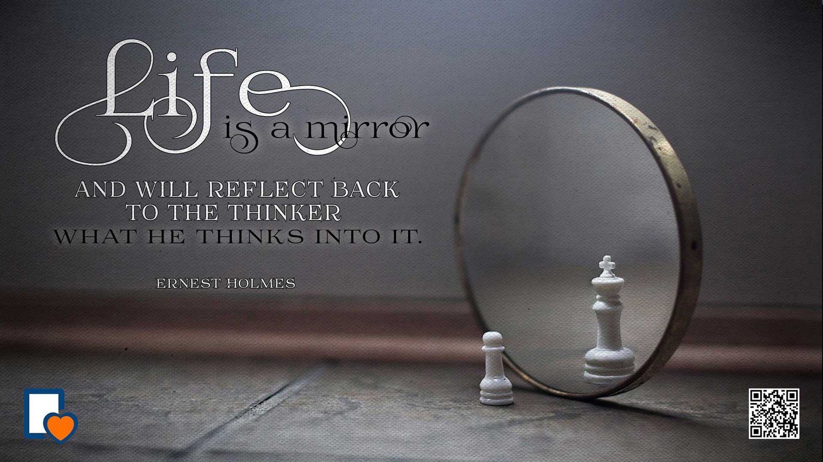 Life Is A Mirror And Will Reflect Back To The Thinker What He Thinks Into It. -Ernest Holmes