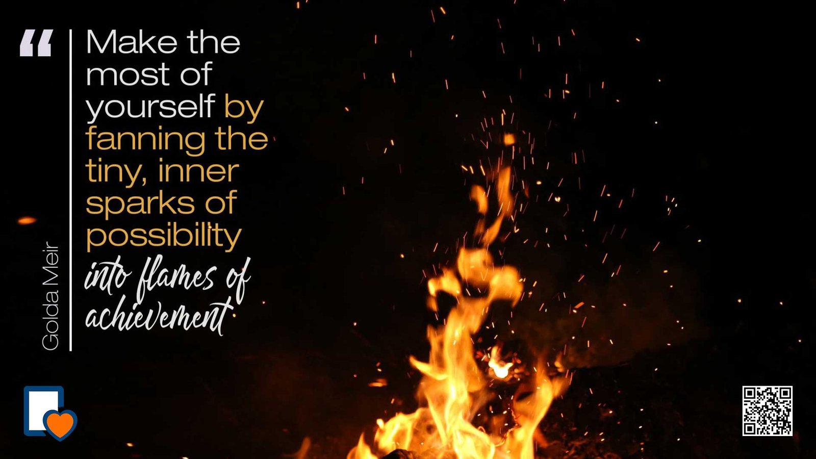 Make the Most of Yourself by Fanning the Tiny; Inner Sparks of Possibility into Flames of Achievement -Golda Meir