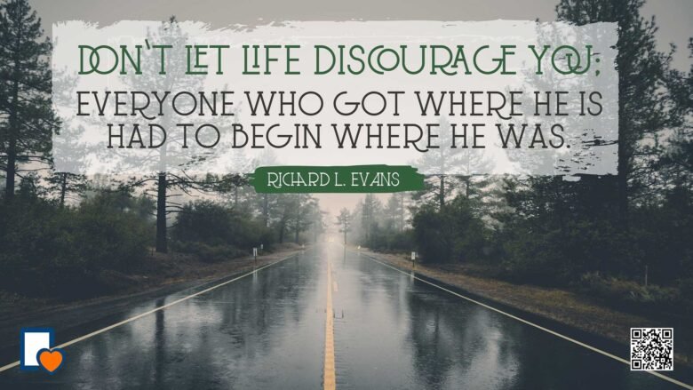 Don't let life discourage you. Everyone who got where he is had to begin where he was. -Richard L. Evans
