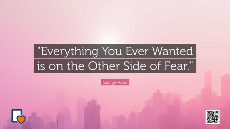 Everything You Ever Wanted is on the Other Side of Fear. --George Adair