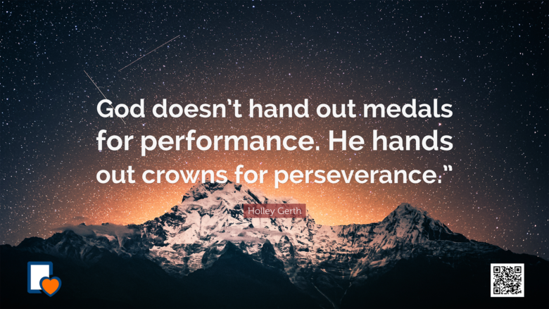God doesn’t hand out medals for performance. He hands out crowns for perseverance. -Holley Gerth