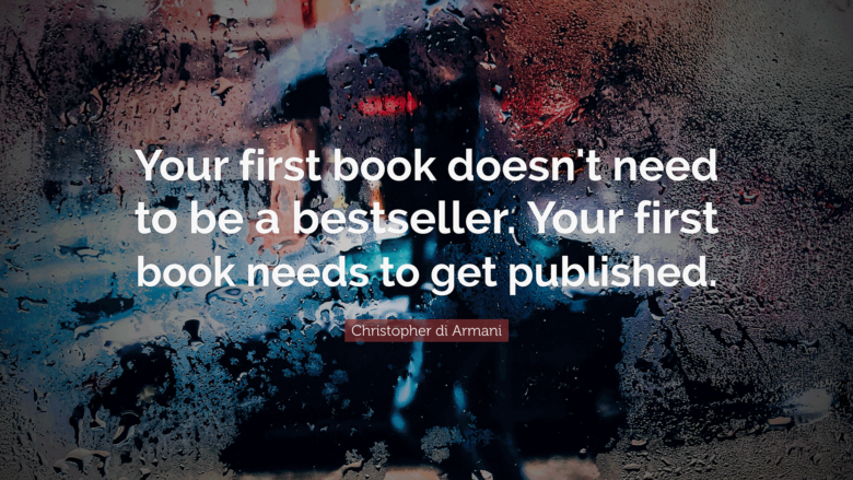 Your first book doesn't need to be a bestseller. Your first book needs to be published. -Christopher di Armani