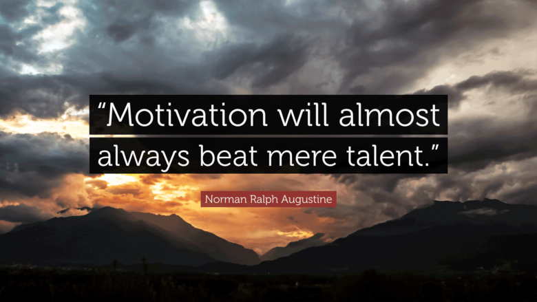 Motivation will almost always beat mere talent. -Norman Ralph Augustine