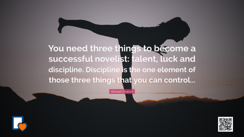 You need three things to become a successful novelist: talent, luck and discipline. Discipline is the one element of those three things that you can control... -Michael Chabon