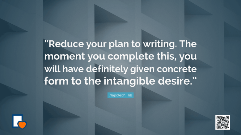 Reduce your plan to writing. The moment you complete this, you will have definitely given concrete form to the intangible desire. -Napoleon Hill