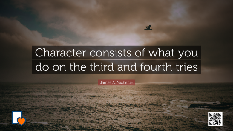 Character consists of what you do on the third and fourth tries. -James A. Michener