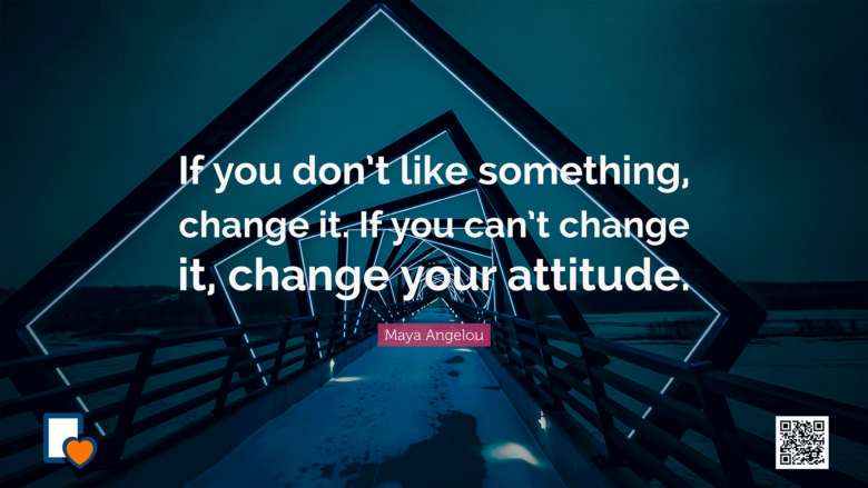 If you don’t like something, change it. If you can’t change it, change your attitude. -Maya Angelou