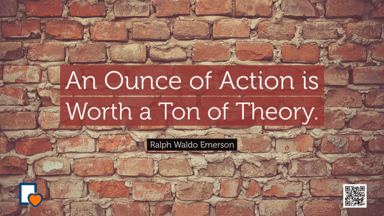 An Ounce of Action is Worth a Ton of Theory -Ralph Waldo Emerson