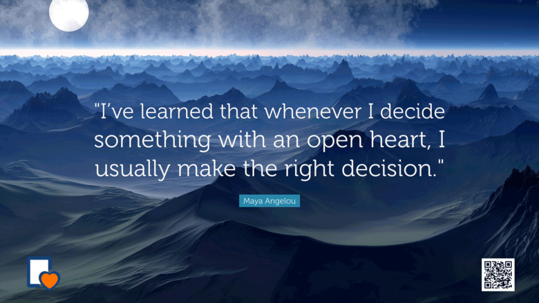 I’ve learned that whenever I decide something with an open heart I usually make the right decision. -Maya Angelou
