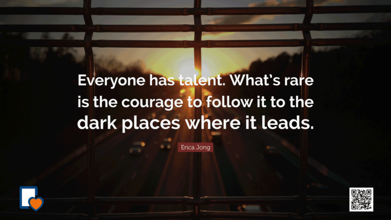 Everyone has talent. What’s rare is the courage to follow it to the dark places where it leads. -Erica Jong