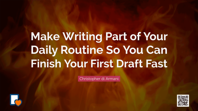 Make Writing Part of Your Daily Routine So You Can Finish Your First Draft Fast -Christopher di Armani