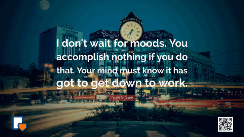 I don't wait for moods. You accomplish nothing if you do that. Your mind must know it has got to get down to work. -Pearl S. Buck