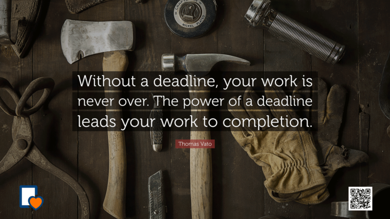 Without a deadline, your work is never over. The power of a deadline leads your work to completion. -Thomas Vato