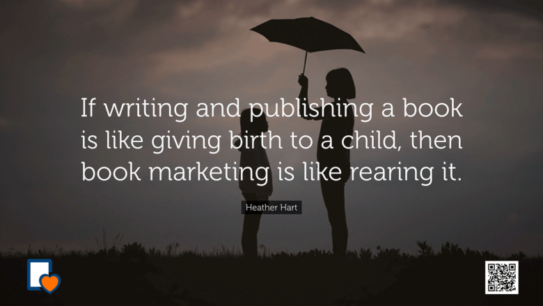 If writing and publishing a book is like giving birth to a child then book marketing is like rearing it. -Heather Hart