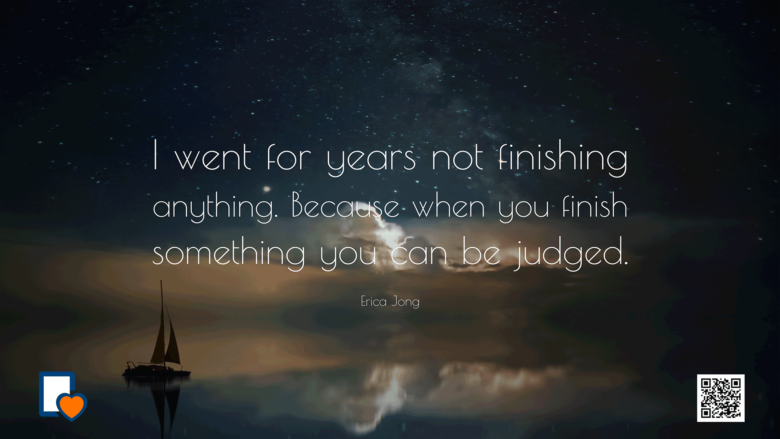 I went for years not finishing anything. Because when you finish something you can be judged. -Erica Jong