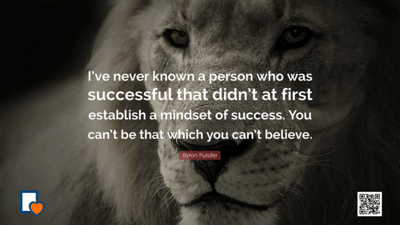 I’ve never known a person who was successful that didn’t at first establish a mindset of success. You can’t be that which you can’t believe. -Byron Pulsifer