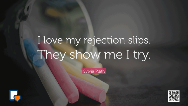 I love my rejection slips. They show me I try. -Sylvia Plath
