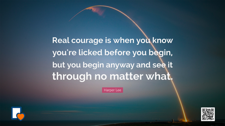 Real courage is when you know you're licked before you begin, but you begin anyway and see it through no matter what. -Harper Lee