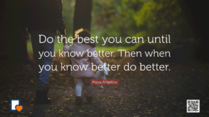 Do the best you can until you know better. Then when you know better do better. -Maya Angelou