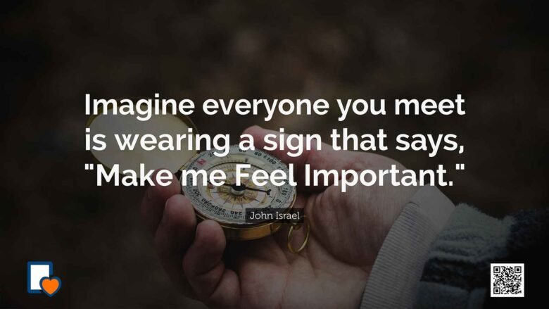 Imagine everyone you meet is wearing a sign that says, Make me Feel Important. -John Israel