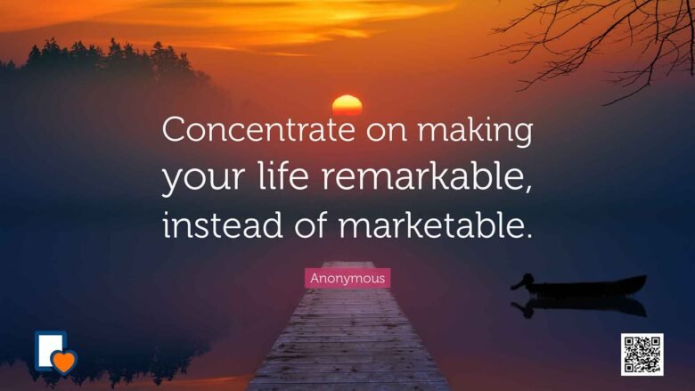 Concentrate on making your life remarkable, instead of marketable. -Anonymous