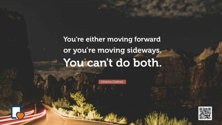 You're either moving forward or you're moving sideways. You can't do both. -Johanna Godinez