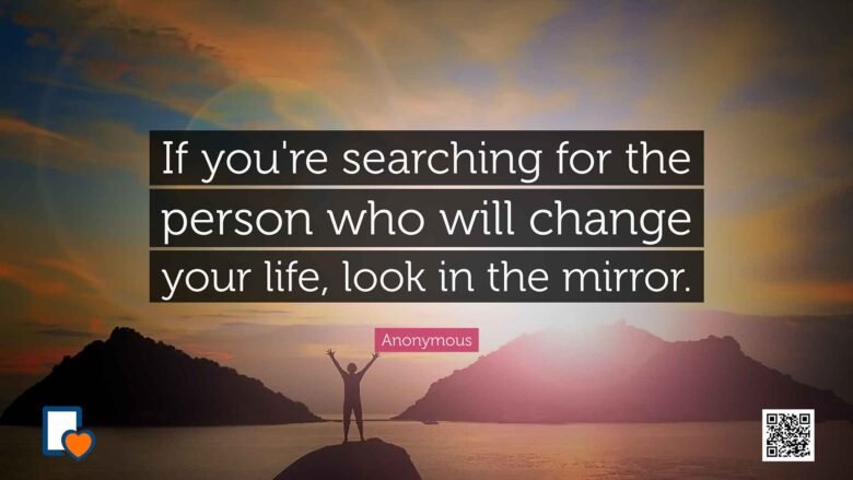 If you're searching for the person who will change your life, look in the mirror. -Anonymous