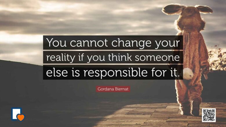 You cannot change your reality if you think someone else is responsible for it. -Gordana Biernat