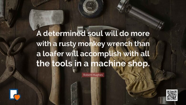 A determined soul will do more with a rusty monkey wrench than a loafer will accomplish with all the tools in a machine shop. -Robert Hughes