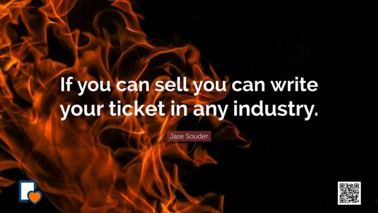 If you can sell you can write your ticket in any industry. -Jase Souder