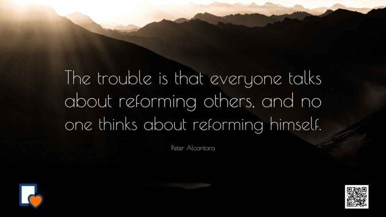 The trouble is that everyone talks about reforming others, and no one thinks about reforming himself. -Peter Alcantara
