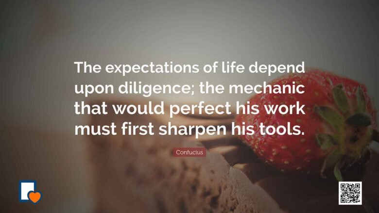 The expectations of life depend upon diligence; the mechanic that would perfect his work must first sharpen his tools. -Confucius