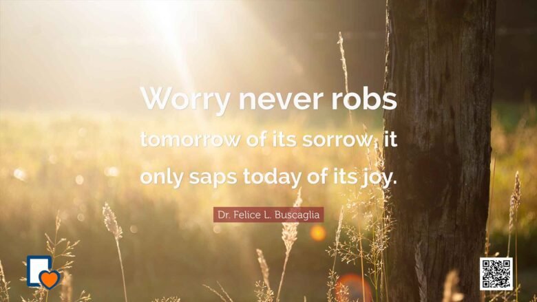 Worry never robs tomorrow of its sorrow, it only saps today of its joy. -Dr. Felice L. Buscaglia