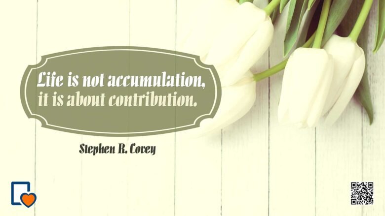 Life Is Not Accumulation. It Is About Contribution. -Stephen R. Covey