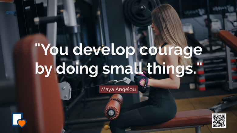 You develop courage by doing small things. -Maya Angelou