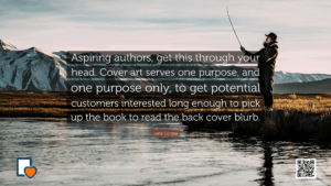 Cover art serves one purpose, and one purpose only, to get potential customers interested long enough to pick up the book to read the back cover blurb. -Larry Correia