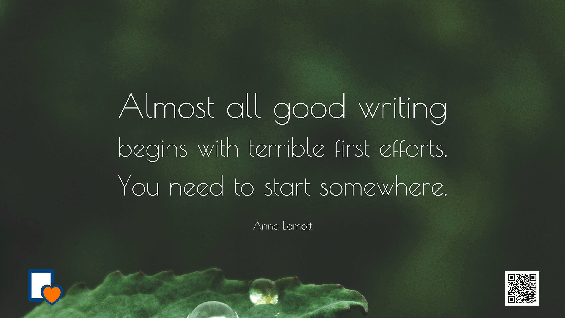 Almost all good writing begins with terrible first efforts. You need to start somewhere. -Anne Lamott