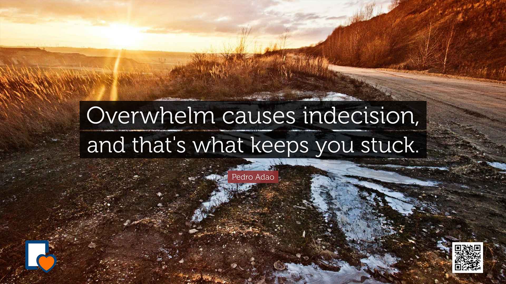 Overwhelm causes indecision, and that's what keeps you stuck. -Pedro Adao